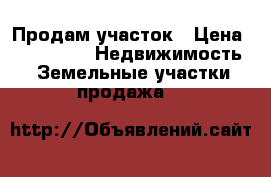 Продам участок › Цена ­ 300 000 -  Недвижимость » Земельные участки продажа   